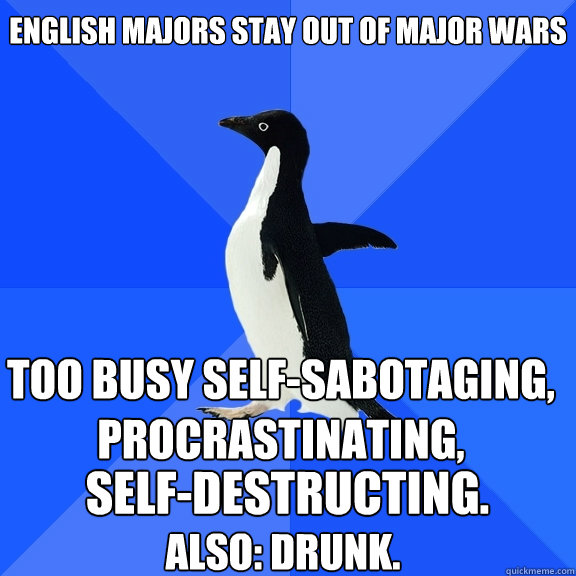 English majors stay out of major wars too busy self-sabotaging, procrastinating,  self-destructing. also: drunk.   Socially Awkward Penguin