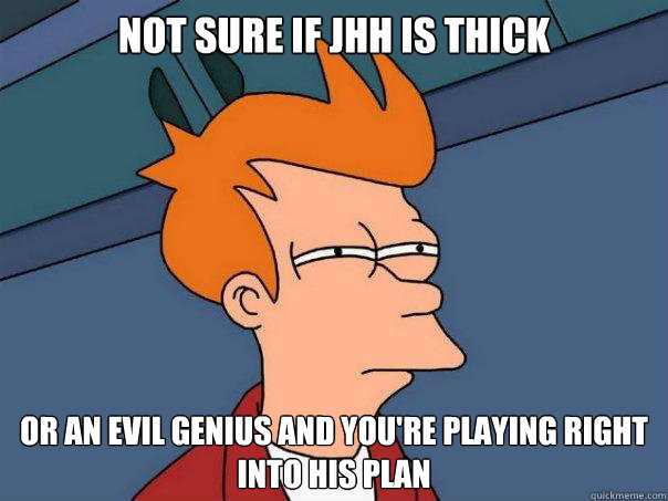 Not sure if JHH is thick Or an evil genius and you're playing right into his plan  Futurama Fry
