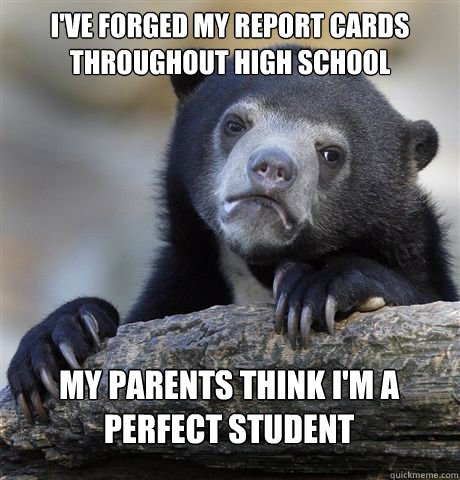 I'VE FORGED MY REPORT CARDS THROUGHOUT HIGH SCHOOL MY PARENTS THINK I'M A PERFECT STUDENT  Confession Bear