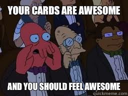 Your cards are awesome and you should feel awesome  Zoidberg
