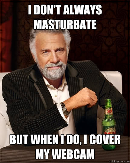 I don't always masturbate but when I do, I cover my webcam  The Most Interesting Man In The World