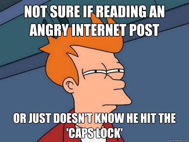 not sure if reading an angry internet post or just doesn't know he hit the 'caps lock'  Futurama Fry