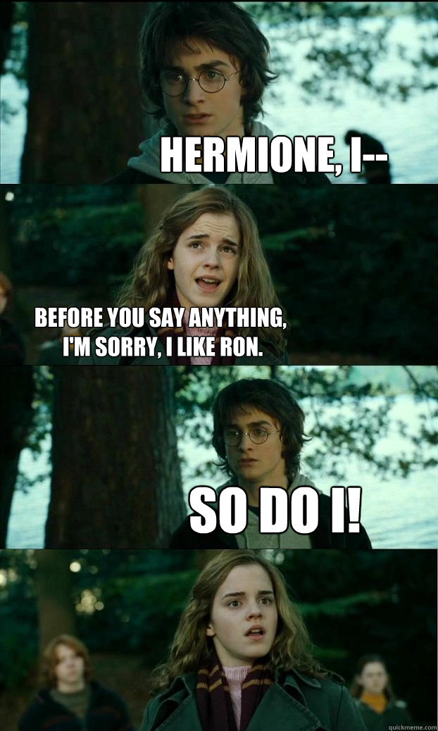 Hermione, I-- before you say anything,
 I'm sorry, I like Ron. so do i!  Horny Harry