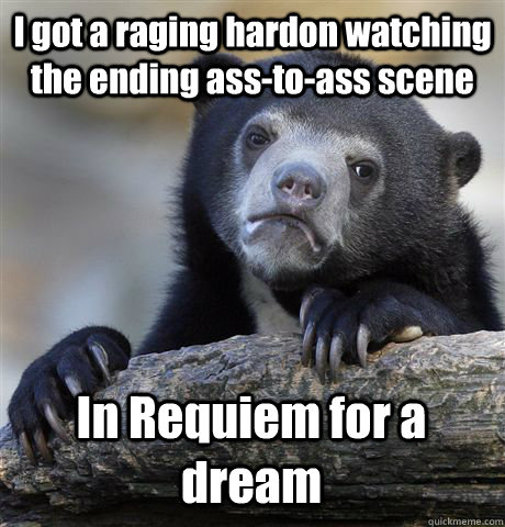 I got a raging hardon watching the ending ass-to-ass scene In Requiem for a dream - I got a raging hardon watching the ending ass-to-ass scene In Requiem for a dream  Confession Bear