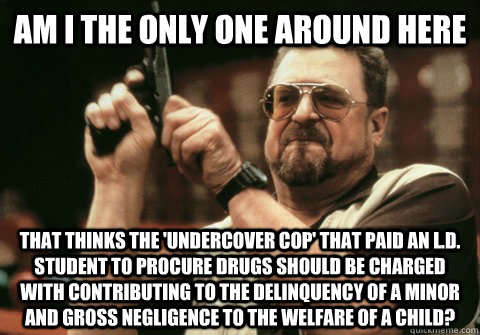 Am I the only one around here That thinks the 'undercover cop' that paid an L.D. student to procure drugs should be charged with contributing to the delinquency of a minor and gross negligence to the welfare of a child? - Am I the only one around here That thinks the 'undercover cop' that paid an L.D. student to procure drugs should be charged with contributing to the delinquency of a minor and gross negligence to the welfare of a child?  Am I the only one