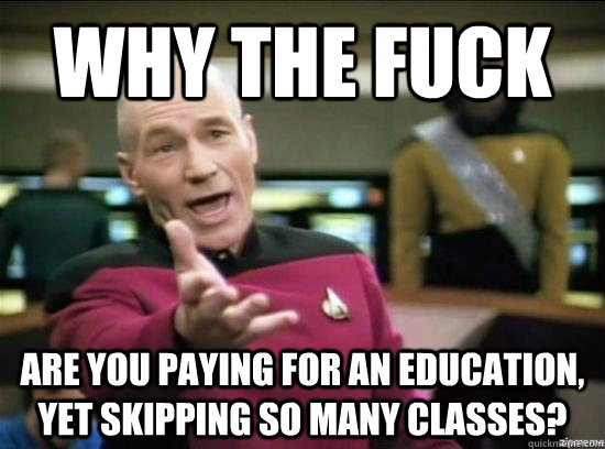 why the fuck are you paying for an education, yet skipping so many classes?  Annoyed Picard HD