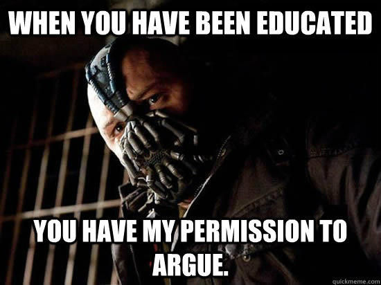 When you have been educated You have my permission to argue.  Condescending Bane