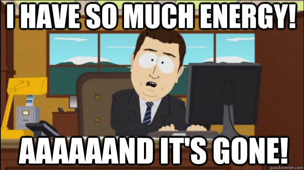 I have so much energy!     aaaaaand it's gone!  Annnd Its gone