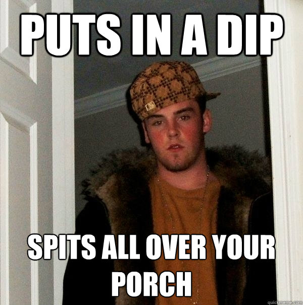 Puts in a dip spits all over your porch  Scumbag Steve