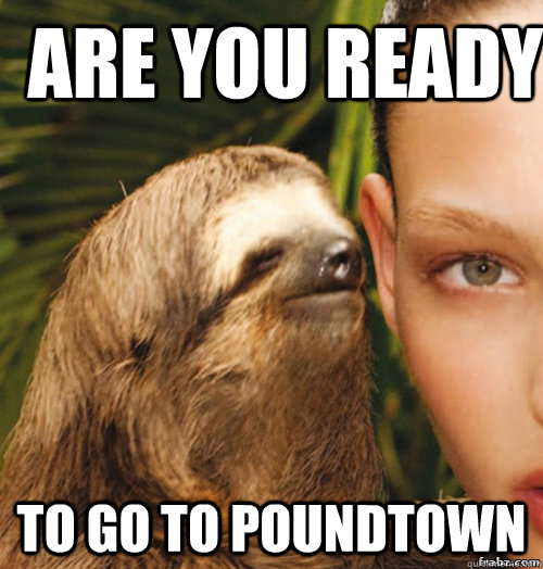 Are you ready to go to poundtown  rape sloth