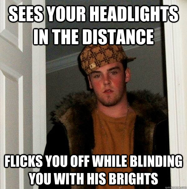 sees your headlights in the distance flicks you off while blinding you with his brights  Scumbag Steve