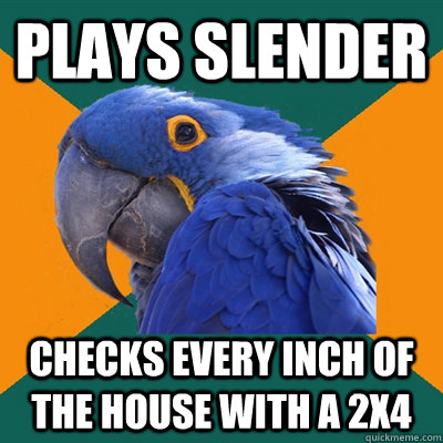 Plays slender checks every inch of the house with a 2x4  Paranoid Parrot
