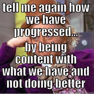 TELL ME AGAIN HOW WE HAVE PROGRESSED... BY BEING CONTENT WITH WHAT WE HAVE AND NOT DOING BETTER Condescending Wonka