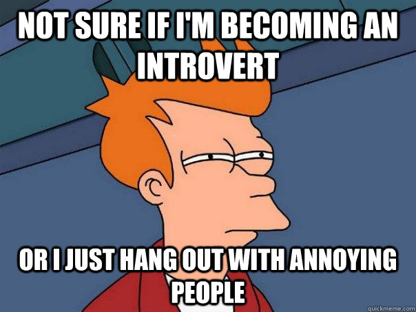 Not sure if I'm becoming an introvert Or I just hang out with annoying people  Futurama Fry