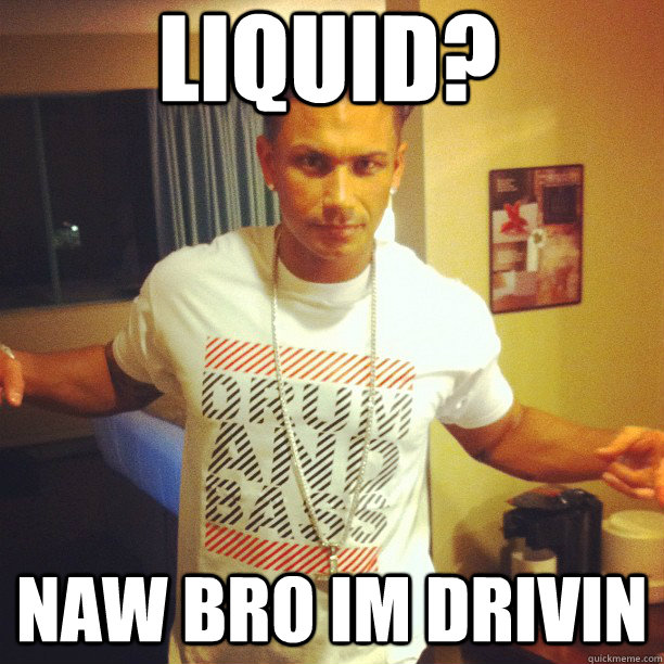 Liquid? naw bro im drivin  Drum and Bass DJ Pauly D