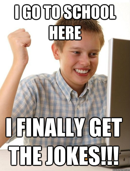 I go to school here I finally get the jokes!!!  First Day on the Internet Kid