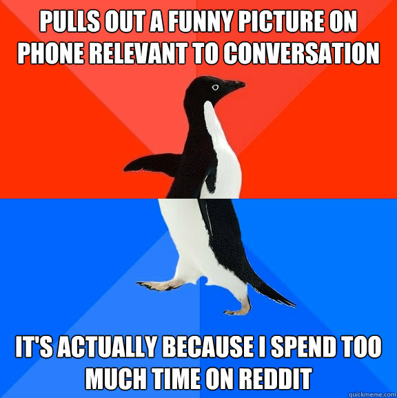 Pulls out a funny picture on phone relevant to conversation It's actually because I spend too much time on reddit  Socially Awesome Awkward Penguin