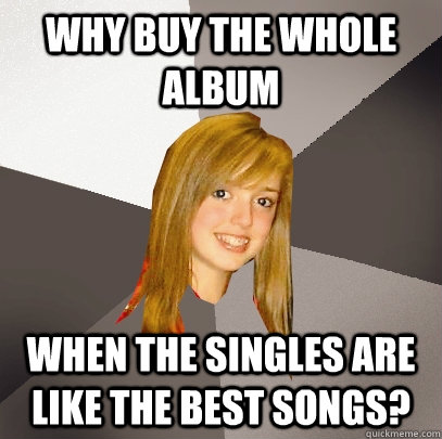 why buy the whole album when the singles are like the best songs?  Musically Oblivious 8th Grader