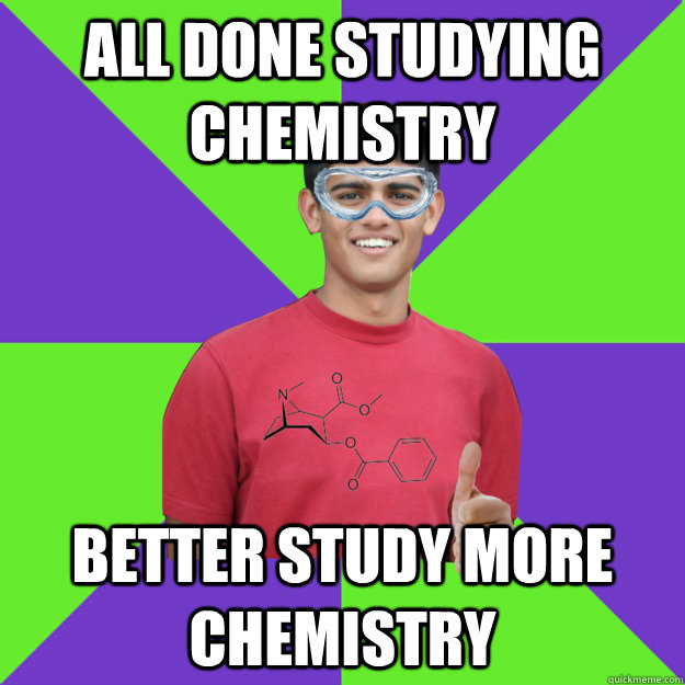 All done studying chemistry better study more chemistry  Chemistry Student