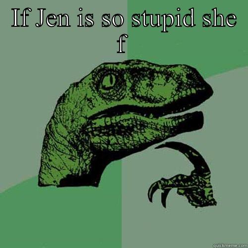  IF JEN IS SO STUPID SHE F  Philosoraptor