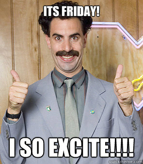 Its Friday! I so excite!!!!  Borat