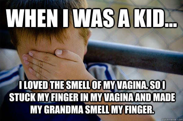 WHEN I WAS A KID... I loved the smell of my vagina. So I stuck my finger in my vagina and made my grandma smell my finger.  