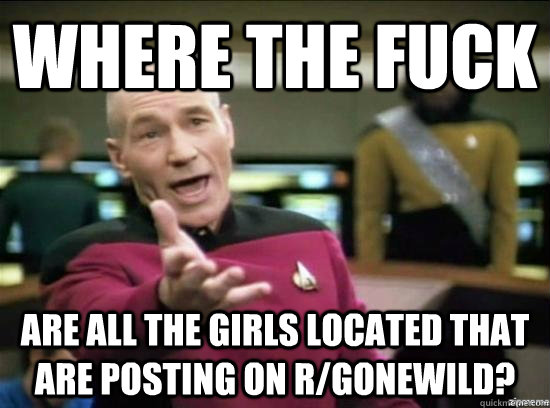Where the fuck are all the girls located that are posting on r/gonewild?  Annoyed Picard HD