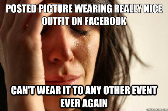 Posted picture wearing really nice outfit on Facebook Can't wear it to any other event ever again  First World Problems
