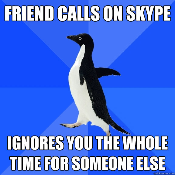 friend calls on skype ignores you the whole time for someone else  Socially Awkward Penguin
