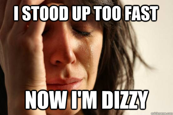 i stood up too fast now i'm dizzy  First World Problems