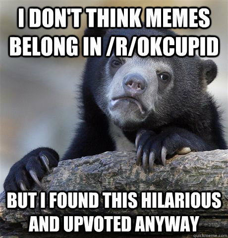 I don't think memes belong in /r/okcupid but I found this hilarious and upvoted anyway  Confession Bear