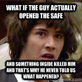 What if the guy actually opened the safe and something inside killed him and that's why he never told us what happened?  Conspiricy Keanu