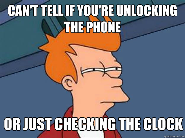 Can't tell if you're unlocking the phone or just checking the clock  Unsure Fry