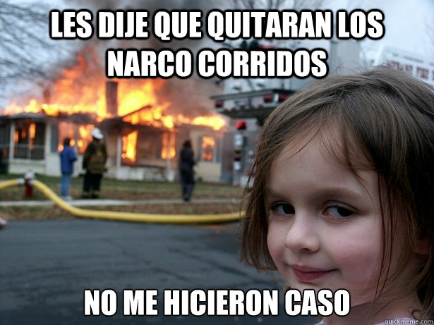 Les dije que quitaran los narco corridos  No me hicieron caso - Les dije que quitaran los narco corridos  No me hicieron caso  Disaster Girl