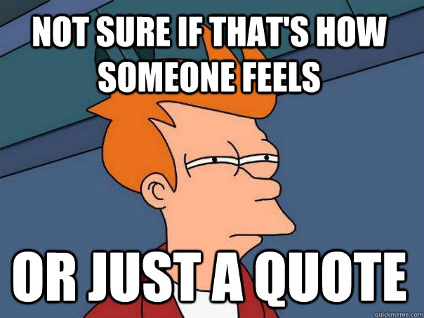 Not sure if that's how someone feels   Or just a quote  Futurama Fry