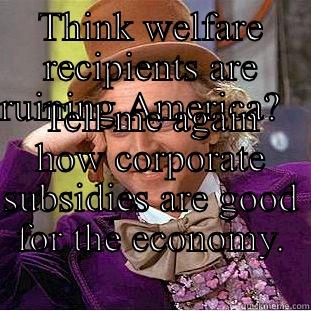 THINK WELFARE RECIPIENTS ARE RUINING AMERICA?                             TELL ME AGAIN HOW CORPORATE SUBSIDIES ARE GOOD FOR THE ECONOMY.                Condescending Wonka