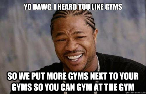Yo dawg, i heard you like gyms So we put more gyms next to your gyms so you can gym at the gym  