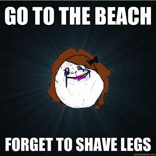 go to the beach forget to shave legs  Forever Alone Girl