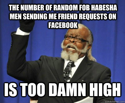 the number of random fob habesha men sending me friend requests on facebook is too damn high  Too Damn High