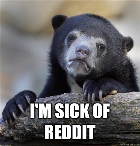  I'm sick of Reddit -  I'm sick of Reddit  Confession Bear