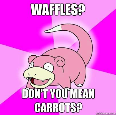 Waffles? Don't you mean carrots?  Slowpoke