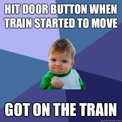 Hit door button when train started to move got on the train  Success Kid