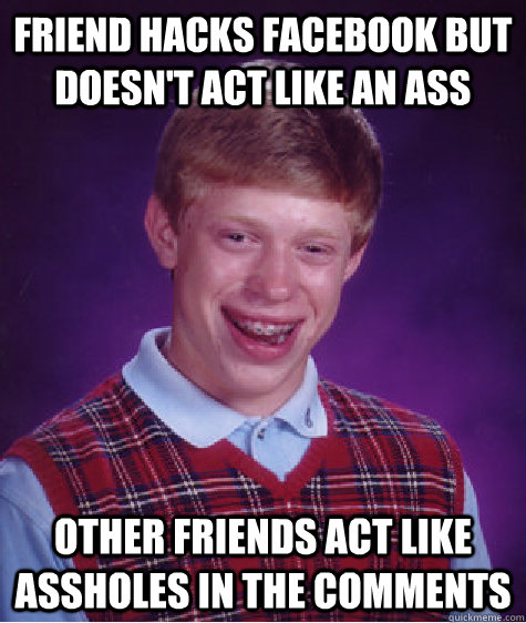 Friend hacks facebook but doesn't act like an ass Other friends act like assholes in the comments  Bad Luck Brian