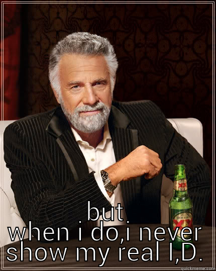  BUT WHEN I DO,I NEVER SHOW MY REAL I,D. The Most Interesting Man In The World