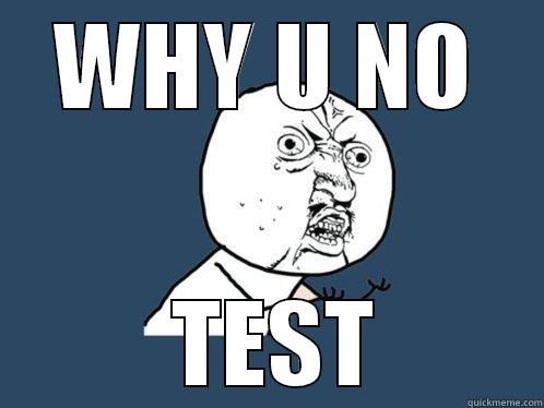 WHY U NO  TEST Y U No