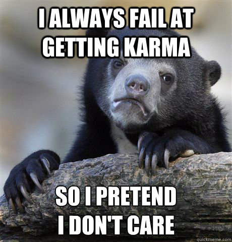 I always fail at getting karma so i pretend 
i don't care  Confession Bear