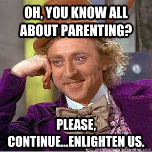 Oh, you know all about parenting? Please, continue...enlighten us.  Creepy Wonka