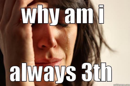 WHY AM I ALWAYS 3TH  First World Problems