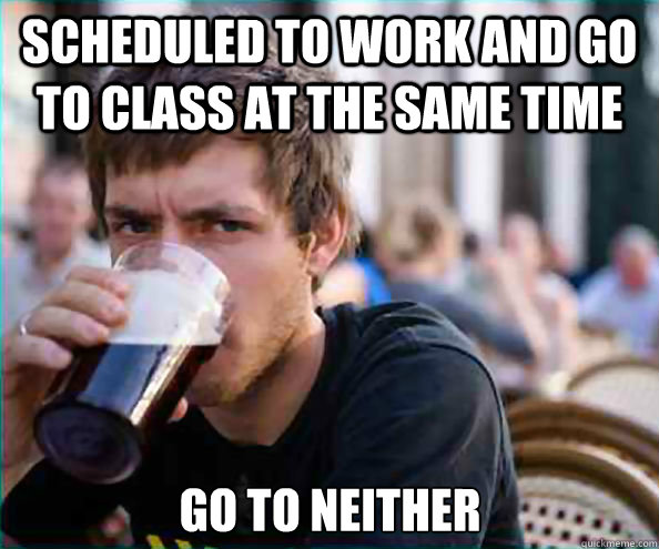 Scheduled to work and go to class at the same time go to neither  Lazy College Senior