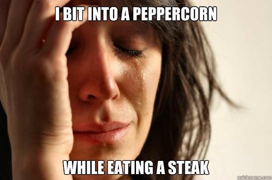 I bit into a peppercorn While eating a steak  First World Problems